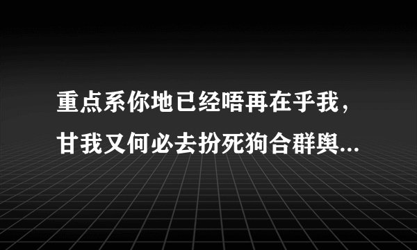 重点系你地已经唔再在乎我，甘我又何必去扮死狗合群舆你地，友谊话散就散，感情淡咗就cool唔翻，曾经