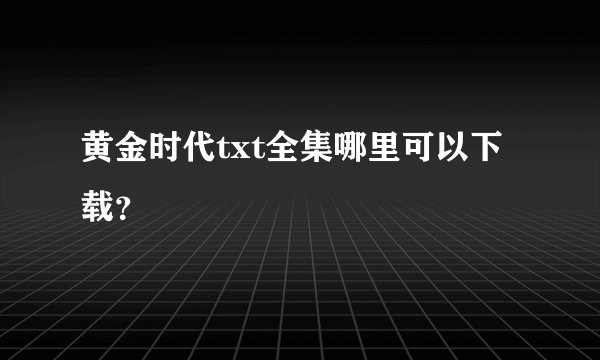 黄金时代txt全集哪里可以下载？