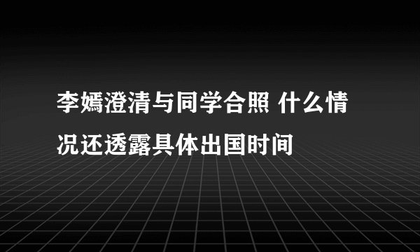李嫣澄清与同学合照 什么情况还透露具体出国时间