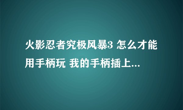 火影忍者究极风暴3 怎么才能用手柄玩 我的手柄插上去之后只能用2P 1P只能用键盘用手柄没法调操作键
