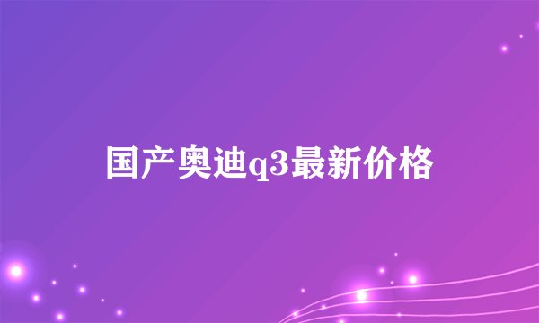 国产奥迪q3最新价格
