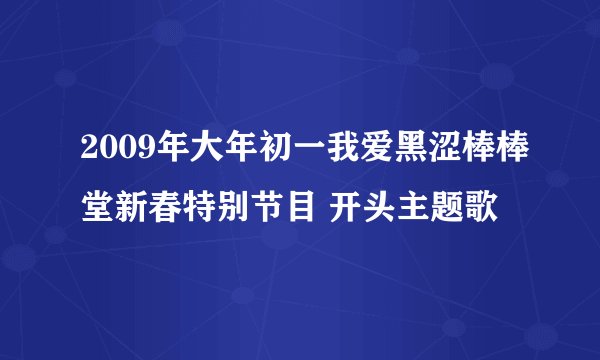 2009年大年初一我爱黑涩棒棒堂新春特别节目 开头主题歌
