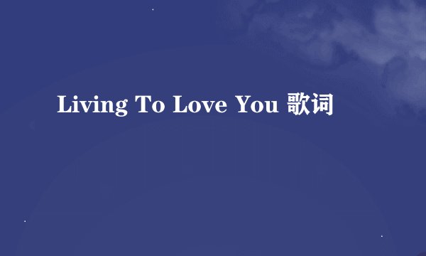 Living To Love You 歌词