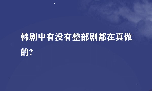 韩剧中有没有整部剧都在真做的?