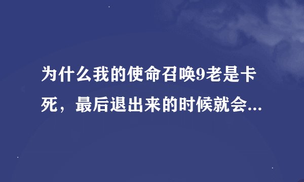 为什么我的使命召唤9老是卡死，最后退出来的时候就会出现这个？请高手指点，谢谢~！