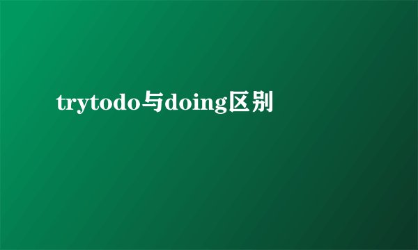 trytodo与doing区别