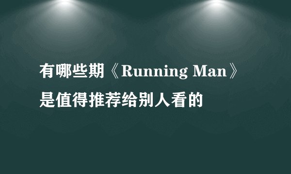有哪些期《Running Man》是值得推荐给别人看的