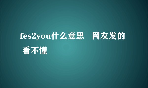 fes2you什么意思   网友发的  看不懂