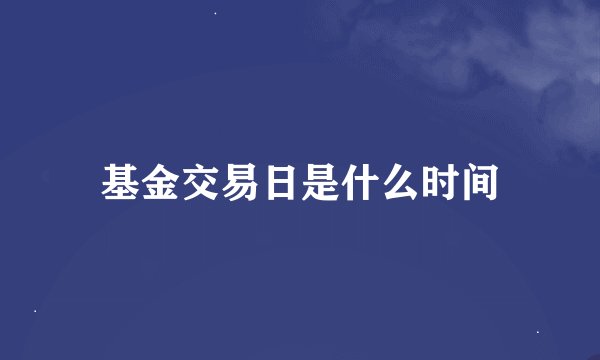 基金交易日是什么时间