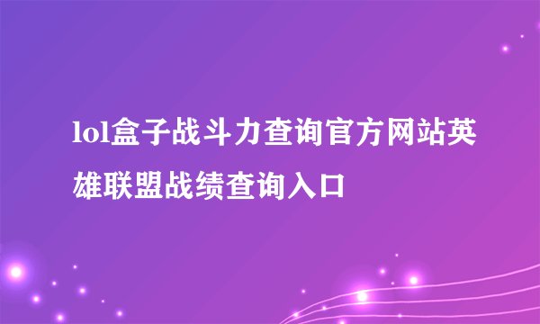 lol盒子战斗力查询官方网站英雄联盟战绩查询入口