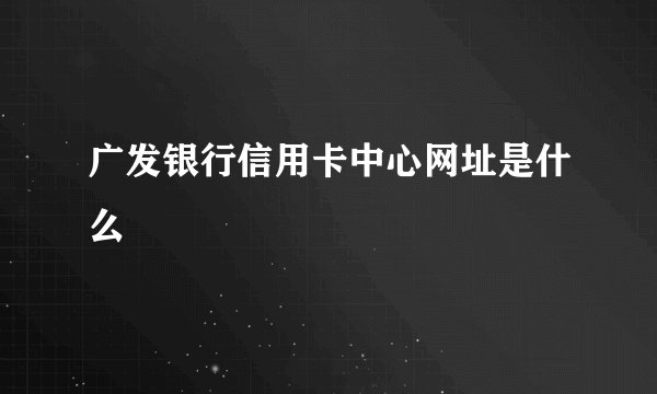 广发银行信用卡中心网址是什么