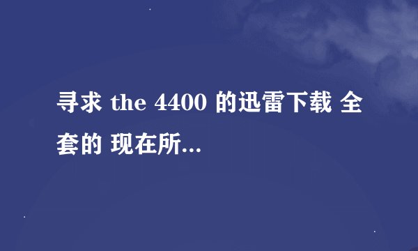 寻求 the 4400 的迅雷下载 全套的 现在所有的链接