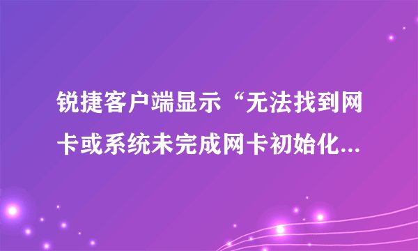锐捷客户端显示“无法找到网卡或系统未完成网卡初始化操作，请稍后再试”