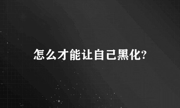 怎么才能让自己黑化?