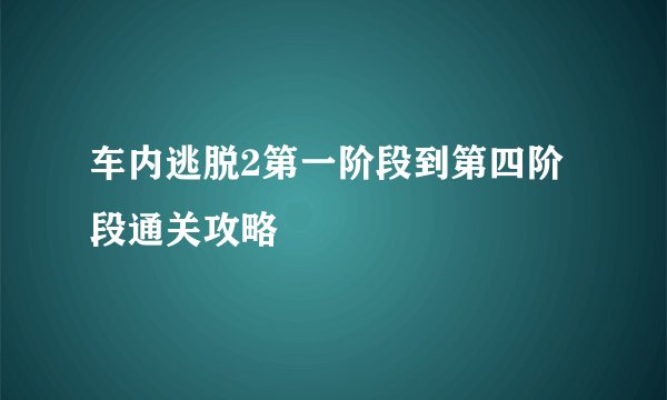 车内逃脱2第一阶段到第四阶段通关攻略