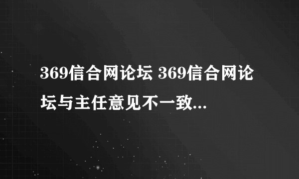 369信合网论坛 369信合网论坛与主任意见不一致时应如何处理