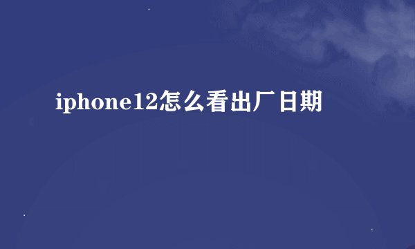 iphone12怎么看出厂日期