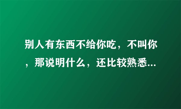 别人有东西不给你吃，不叫你，那说明什么，还比较熟悉，该怎么办