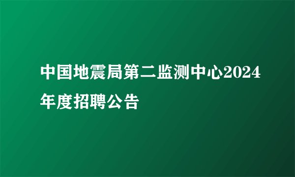 中国地震局第二监测中心2024年度招聘公告
