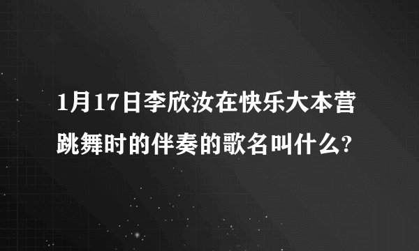 1月17日李欣汝在快乐大本营跳舞时的伴奏的歌名叫什么?