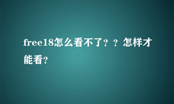 free18怎么看不了？？怎样才能看？