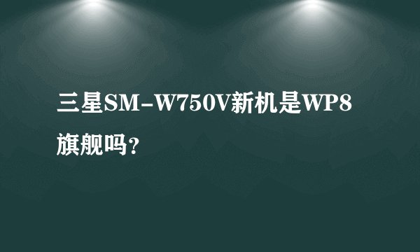 三星SM-W750V新机是WP8旗舰吗？