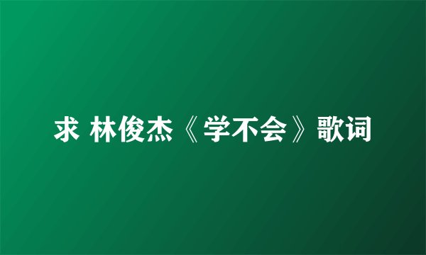 求 林俊杰《学不会》歌词