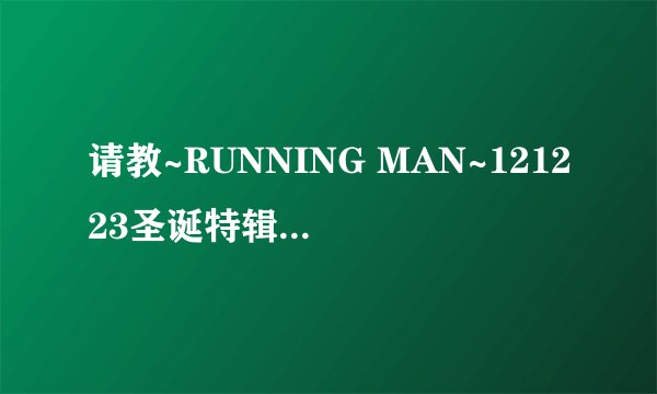 请教~RUNNING MAN~121223圣诞特辑，最后黄队受罚时，放的背景音乐是所以什么歌？就听出是金钟国的。多谢！