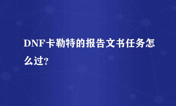 DNF卡勒特的报告文书任务怎么过？