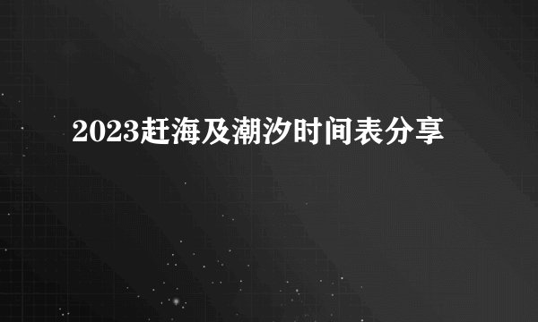 2023赶海及潮汐时间表分享