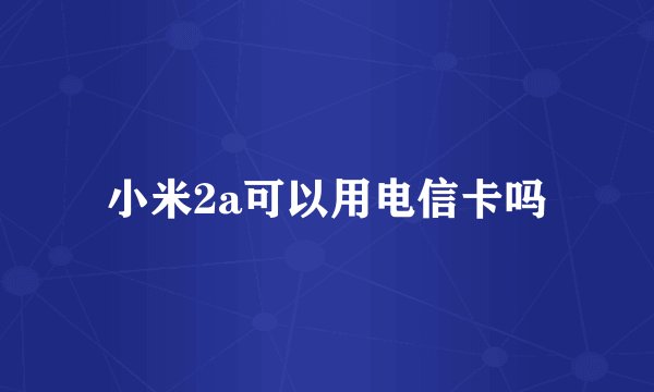 小米2a可以用电信卡吗