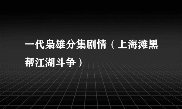 一代枭雄分集剧情（上海滩黑帮江湖斗争）