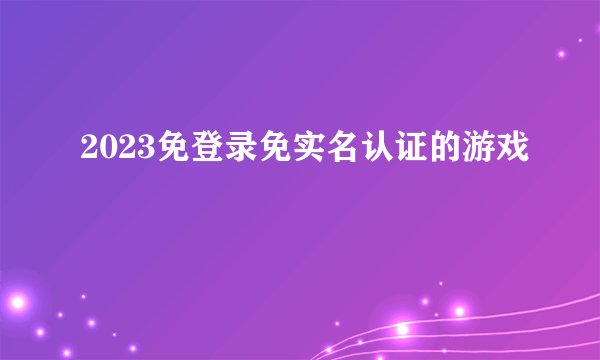 2023免登录免实名认证的游戏