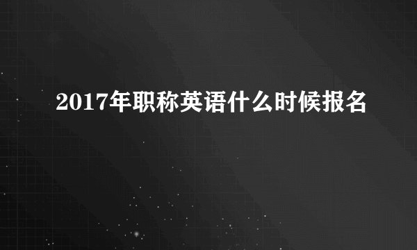 2017年职称英语什么时候报名