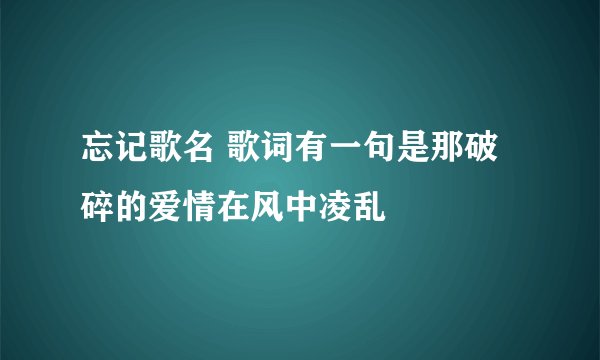 忘记歌名 歌词有一句是那破碎的爱情在风中凌乱