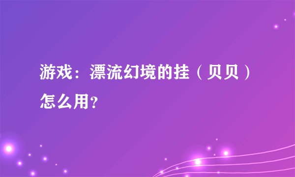 游戏：漂流幻境的挂（贝贝）怎么用？