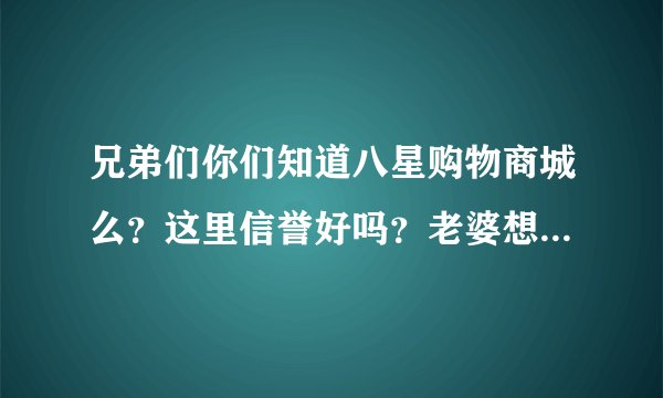 兄弟们你们知道八星购物商城么？这里信誉好吗？老婆想买手机我想在这里买