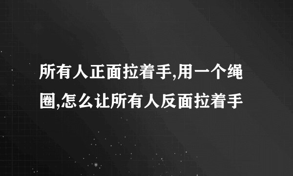 所有人正面拉着手,用一个绳圈,怎么让所有人反面拉着手