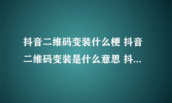 抖音二维码变装什么梗 抖音二维码变装是什么意思 抖音二维码变装含义一览