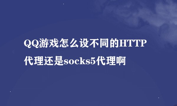 QQ游戏怎么设不同的HTTP代理还是socks5代理啊