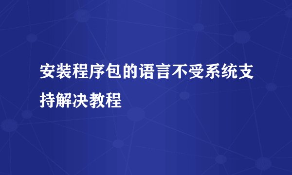 安装程序包的语言不受系统支持解决教程