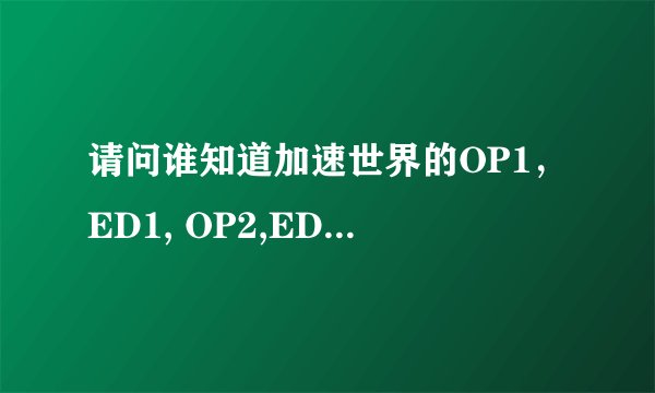 请问谁知道加速世界的OP1，ED1, OP2,ED2的名字啊！求告诉阿！