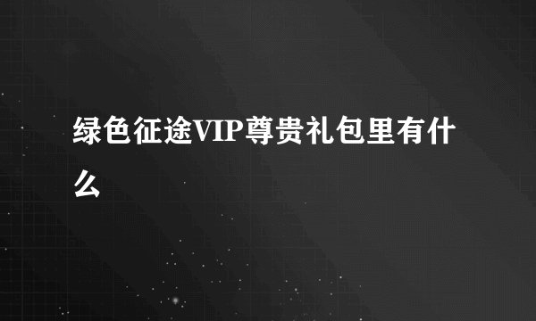 绿色征途VIP尊贵礼包里有什么