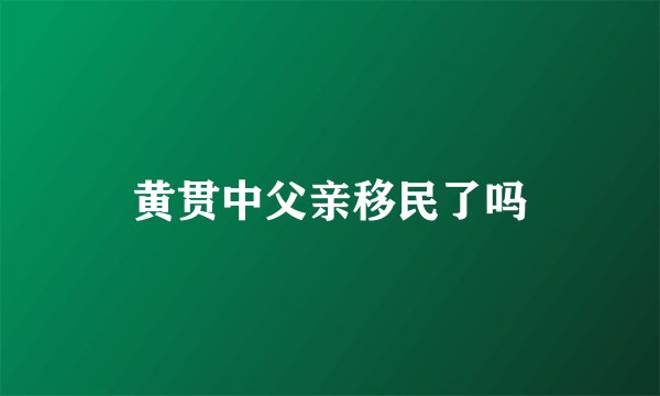 黄贯中父亲移民了吗