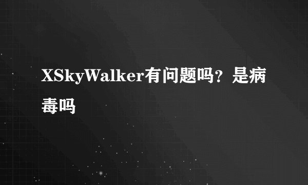 XSkyWalker有问题吗？是病毒吗