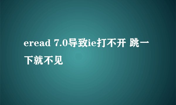 eread 7.0导致ie打不开 跳一下就不见
