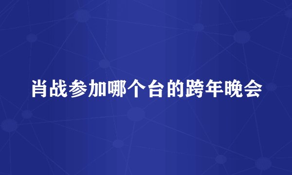 肖战参加哪个台的跨年晚会