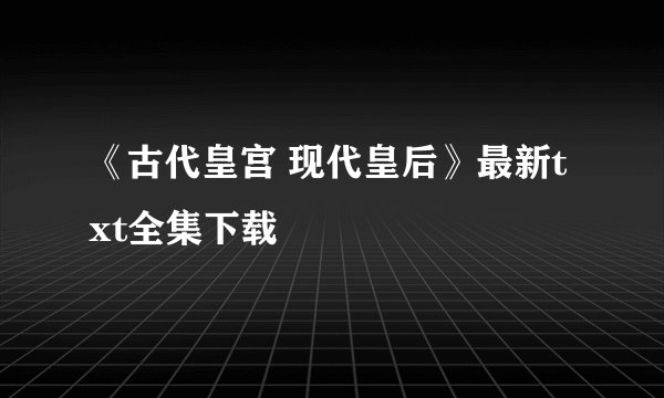 《古代皇宫 现代皇后》最新txt全集下载