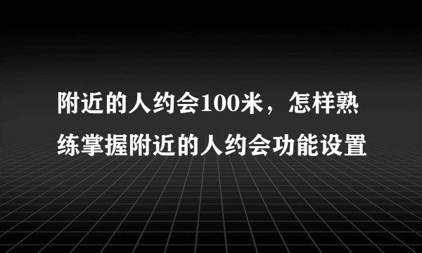 附近的人约会100米，怎样熟练掌握附近的人约会功能设置