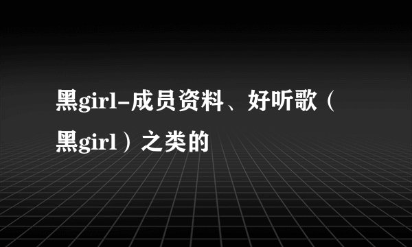 黑girl-成员资料、好听歌（黑girl）之类的